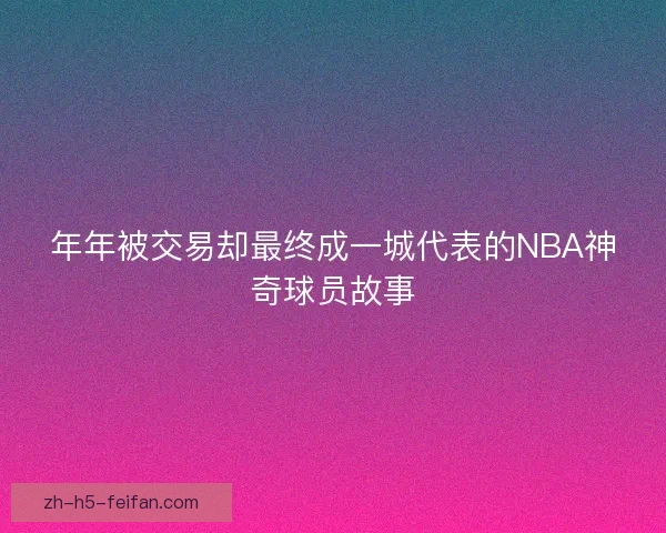 年年被交易却最终成一城代表的NBA神奇球员故事