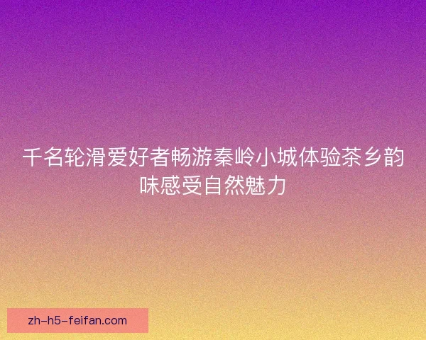 千名轮滑爱好者畅游秦岭小城体验茶乡韵味感受自然魅力