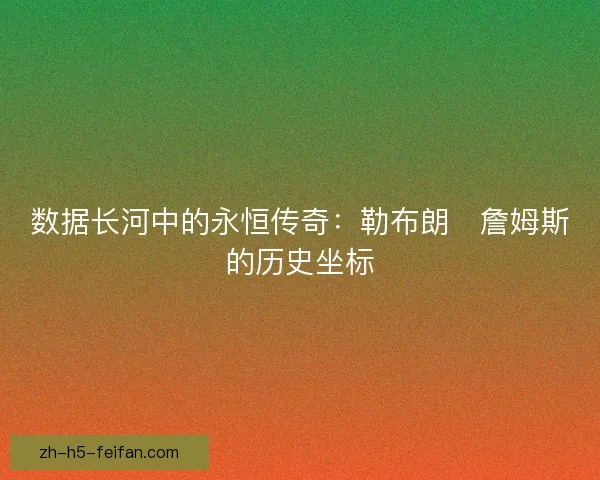 数据长河中的永恒传奇：勒布朗・詹姆斯的历史坐标